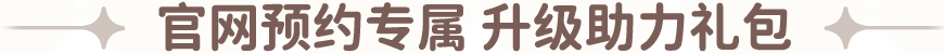官网预约专属 升级助力礼包